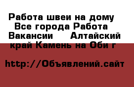 Работа швеи на дому - Все города Работа » Вакансии   . Алтайский край,Камень-на-Оби г.